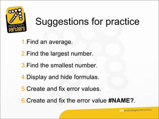 Suggestions for practice
1.Find an average.
2.Find the largest number.
3.Find the smallest number.
4.Display and hide formulas.
5.Create and fix error values.
6.Create and fix the error value #NAME?.
 