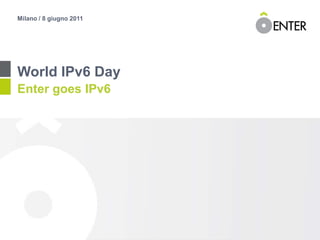 Milano / 8 giugno 2011 World IPv6 Day Enter goes IPv6 