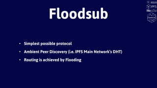 • Simplest possible protocol
• Ambient Peer Discovery (i.e. IPFS Main Network’s DHT)
• Routing is achieved by Flooding
Floodsub
 