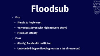• Pros
◦ Simple to implement
◦ Very robust (even with high network churn)
◦ Minimum latency
• Cons
◦ (Really) Bandwidth inefficient
◦ Unbounded degree flooding (wastes a lot of resources)
Floodsub
 