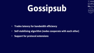 • Trades latency for bandwidth efficiency
• Self-stabilising algorithm (nodes cooperate with each other)
• Support for protocol extensions
Gossipsub
 