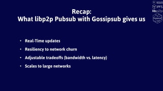 • Real-Time updates
• Resiliency to network churn
• Adjustable tradeoffs (bandwidth vs. latency)
• Scales to large networks
Recap:
What libp2p Pubsub with Gossipsub gives us
 