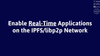 Enable Real-Time Applications
on the IPFS/libp2p Network
 