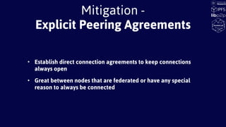 Mitigation -
Explicit Peering Agreements
• Establish direct connection agreements to keep connections
always open
• Great between nodes that are federated or have any special
reason to always be connected
 