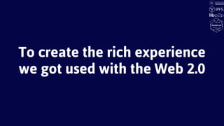 To create the rich experience
we got used with the Web 2.0
 