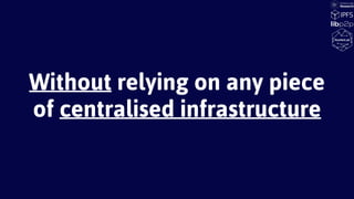 Without relying on any piece
of centralised infrastructure
 