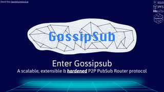 Enter Gossipsub
A scalable, extensible & hardened P2P PubSub Router protocol
David Dias david@protocol.ai
 