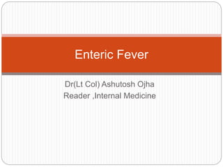 Dr(Lt Col) Ashutosh Ojha
Reader ,Internal Medicine
Enteric Fever
 