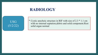 USG
(5/2/22)
• Cystic anechoic structure in RIF with size of 2.3 * 1.1 cm
with no internal septation,debris and solid component.Rest
solid organ normal
RADIOLOGY
 