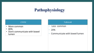 Pathophysiology
• Less common
• 20%
• Communicate with bowel lumen
• More common
• 80%
• Don’t communicate with bowel
lumen
CYSTIC TUBULAR
 