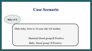 Case Scenario
Male baby, born to 34 year old, G4 mother,
Maternal blood group:B Positive
Baby blood group: B Positive
Baby of X
 