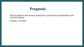 Prognosis
• 85% of patients with enteric duplication cyst become symptomatic and
require surgery.
• Surgery –Curative
 