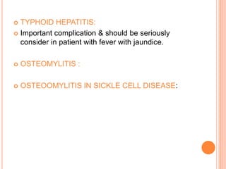  TYPHOID HEPATITIS:
 Important complication & should be seriously
consider in patient with fever with jaundice.
 OSTEOMYLITIS :
 OSTEOOMYLITIS IN SICKLE CELL DISEASE:
 