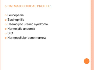  HAEMATOLOGICAL PROFILE:
 Leucopenia
 Eosinophilia
 Haemolytic uremic syndrome
 Harmolytic anaemia
 DIC
 Normocellular bone marrow
 