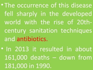•The occurrence of this disease 
fell  sharply  in  the  developed 
world  with  the  rise  of  20th-
century  sanitation  techniques 
and antibiotics.
• In  2013  it  resulted  in  about 
161,000  deaths  –  down  from 
181,000 in 1990.
 