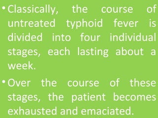 •Classically,  the  course  of 
untreated  typhoid  fever  is 
divided  into  four  individual 
stages,  each  lasting  about  a 
week. 
•Over  the  course  of  these 
stages,  the  patient  becomes 
exhausted and emaciated.
 