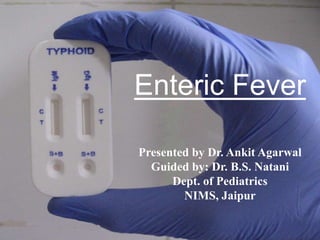 Enteric Fever
Presented by Dr. Ankit Agarwal
Guided by: Dr. B.S. Natani
Dept. of Pediatrics
NIMS, Jaipur
 