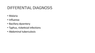 DIFFERENTIAL DIAGNOSIS
• Malaria
• Influenza
• Bacillary dysentery
• Typhus, rickettsial infections
• Abdominal tuberculosis
 