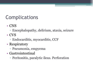 Complications
• CNS
▫ Encephalopathy, delirium, ataxia, seizure
• CVS
▫ Endocarditis, myocarditis, CCF
• Respiratory
▫ Pneumonia, empyema
• Gastrointestinal
▫ Peritonitis, paralytic ileus. Perforation
 