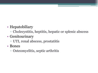 • Hepatobiliary
▫ Cholecystitis, heptitis, hepatic or splenic abscess
• Genitourinary
▫ UTI, renal abscess, prostatitis
• Bones
▫ Osteomyelitis, septic arthritis
 