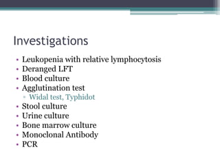 Investigations
• Leukopenia with relative lymphocytosis
• Deranged LFT
• Blood culture
• Agglutination test
▫ Widal test, Typhidot
• Stool culture
• Urine culture
• Bone marrow culture
• Monoclonal Antibody
• PCR
 