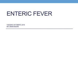 ENTERIC FEVER
TUESDAY,OCTOBER9,2018
DR.OMARANSARI
 