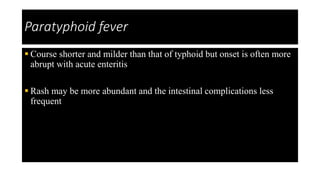Paratyphoid fever
 Course shorter and milder than that of typhoid but onset is often more
abrupt with acute enteritis
 Rash may be more abundant and the intestinal complications less
frequent
 