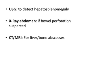 • USG: to detect hepatosplenomegaly
• X-Ray abdomen: if bowel perforation
suspected
• CT/MRI: For liver/bone abscesses
 