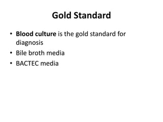 Gold Standard
• Blood culture is the gold standard for
diagnosis
• Bile broth media
• BACTEC media
 