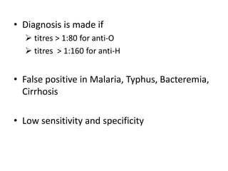 • Diagnosis is made if
 titres > 1:80 for anti-O
 titres > 1:160 for anti-H
• False positive in Malaria, Typhus, Bacteremia,
Cirrhosis
• Low sensitivity and specificity
 