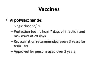 Vaccines
• Vi polysaccharide:
– Single dose sc/im
– Protection begins from 7 days of infection and
maximum at 28 days
– Revaccination recommended every 3 years for
travellers
– Approved for persons aged over 2 years
 