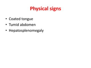 Physical signs
• Coated tongue
• Tumid abdomen
• Hepatosplenomegaly
 