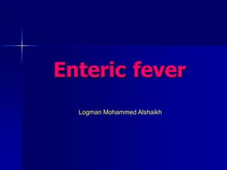 Enteric fever
Logman Mohammed Alshaikh
 
