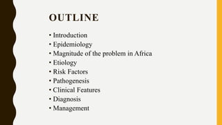 OUTLINE
• Introduction
• Epidemiology
• Magnitude of the problem in Africa
• Etiology
• Risk Factors
• Pathogenesis
• Clinical Features
• Diagnosis
• Management
 