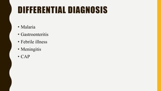 DIFFERENTIAL DIAGNOSIS
• Malaria
• Gastroenteritis
• Febrile illness
• Meningitis
• CAP
 