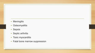 • Meningitis
• Osteomyelitis
• Sepsis
• Septic arthritis
• Toxic myocarditis
• Fatal bone marrow suppression
 