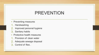 PREVENTION
• Preventing measures
1. Handwashing
2. Improved personal hygiene
3. Sanitary habits
• Protective health measures
1. Provision of clean water
2. Adequate sewage disposal
3. Control of flies .
 