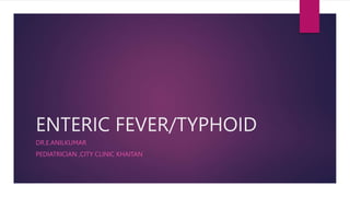 ENTERIC FEVER/TYPHOID
DR.E.ANILKUMAR
PEDIATRICIAN ,CITY CLINIC KHAITAN
 