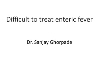 Difficult to treat enteric fever
Dr. Sanjay Ghorpade
 
