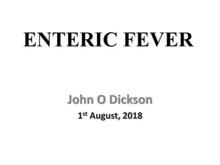 ENTERIC FEVER
John O Dickson
1st August, 2018
 