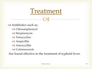 
 Antibiotics such as;
 Chloramphenicol
 Streptomycin
 Tetracycline
 Ampicillin
 Amoxycillin
 Cotrimoxazole
Are found effective in the treatment of typhoid fever.
Enteric fever 38
Treatment
 
