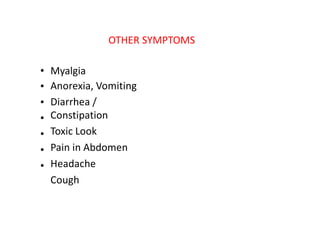 OTHER SYMPTOMS
•
•
•
•
•
•
•
Myalgia
Anorexia, Vomiting
Diarrhea /
Constipation
Toxic Look
Pain in Abdomen
Headache
Cough
 