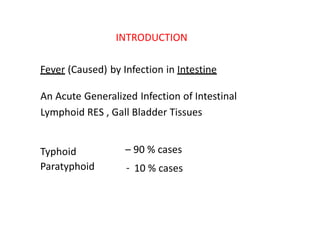 INTRODUCTION
Fever (Caused) by Infection in Intestine
An Acute Generalized Infection of Intestinal
Lymphoid RES , Gall Bladder Tissues
Typhoid
Paratyphoid
– 90 % cases
‐ 10 % cases
 
