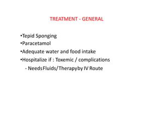 TREATMENT ‐ GENERAL
•Tepid Sponging
•Paracetamol
•Adequate water and food intake
•Hospitalize if : Toxemic / complications
‐ NeedsFluids/Therapyby IV Route
 