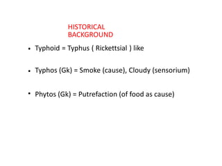 HISTORICAL
BACKGROUND
• Typhoid = Typhus ( Rickettsial ) like
• Typhos (Gk) = Smoke (cause), Cloudy (sensorium)
• Phytos (Gk) = Putrefaction (of food as cause)
 