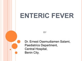 ENTERIC FEVER
BY
Dr. Ernest Osemudiamen Salami,
Paediatrics Department,
Central Hospital,
Benin City.
 