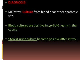  DIAGNOSIS
 Mainstay: Culture from blood or another anatomic
site.
 Blood cultures are positive in 40-60% , early in the
course.
 Stool & urine culture become positive after 1st wk.
 