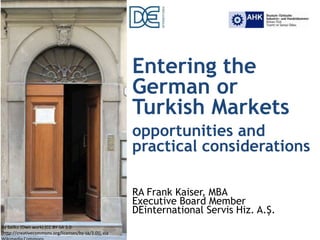 Entering the
German or
Turkish Markets
opportunities and
practical considerations
RA Frank Kaiser, MBA
Executive Board Member
DEinternational Servis Hiz. A.Ş.
By Sailko (Own work) [CC BY-SA 3.0
(http://creativecommons.org/licenses/by-sa/3.0)], via
 