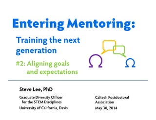 Steve Lee, PhD
Graduate Diversity Officer
for the STEM Disciplines
University of California, Davis
Caltech Postdoctoral
Association
May 30, 2014
Training the next
generation
#2: Aligning goals
and expectations
Entering Mentoring:
 