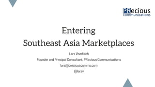 Entering
Southeast Asia Marketplaces
Lars Voedisch
Founder and Principal Consultant, PRecious Communications
lars@preciouscomms.com
@larsv
 